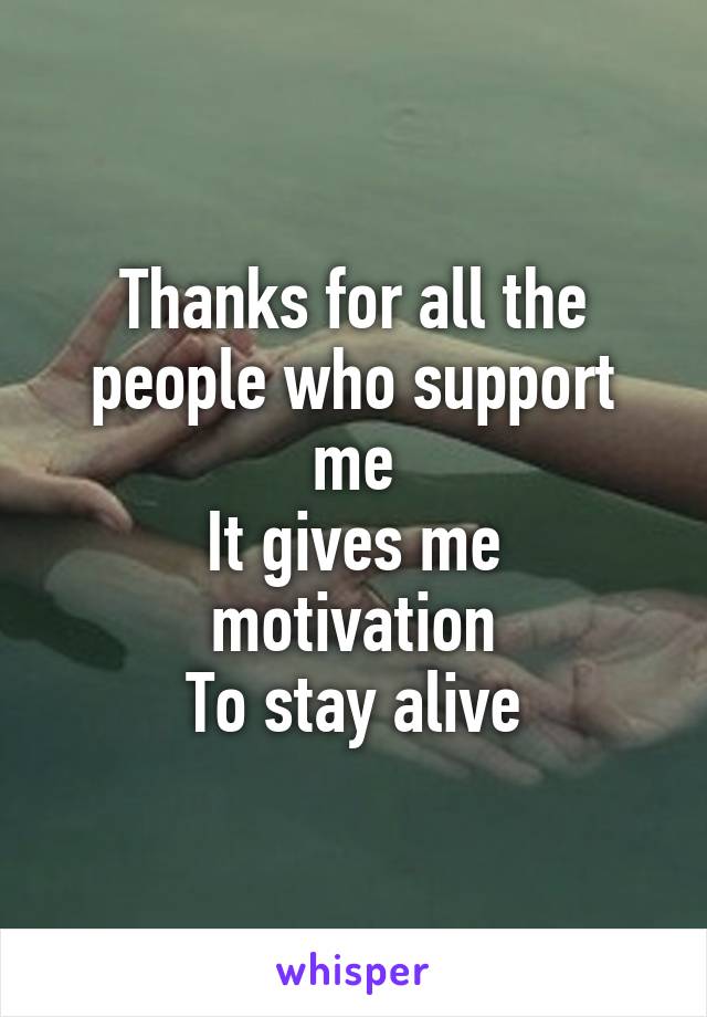 Thanks for all the people who support me
It gives me motivation
To stay alive