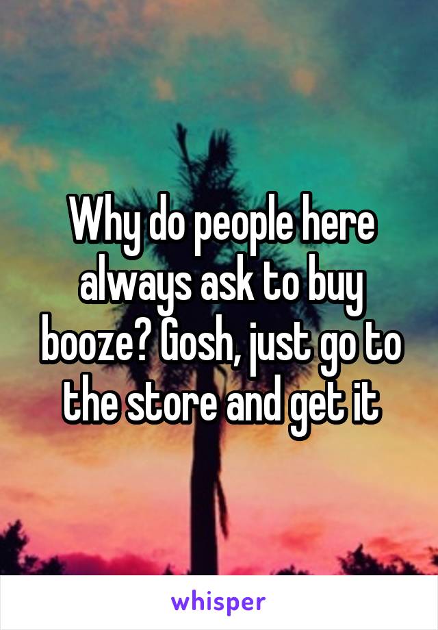 Why do people here always ask to buy booze? Gosh, just go to the store and get it