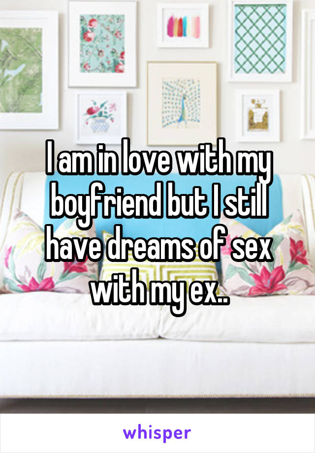 I am in love with my boyfriend but I still have dreams of sex with my ex..