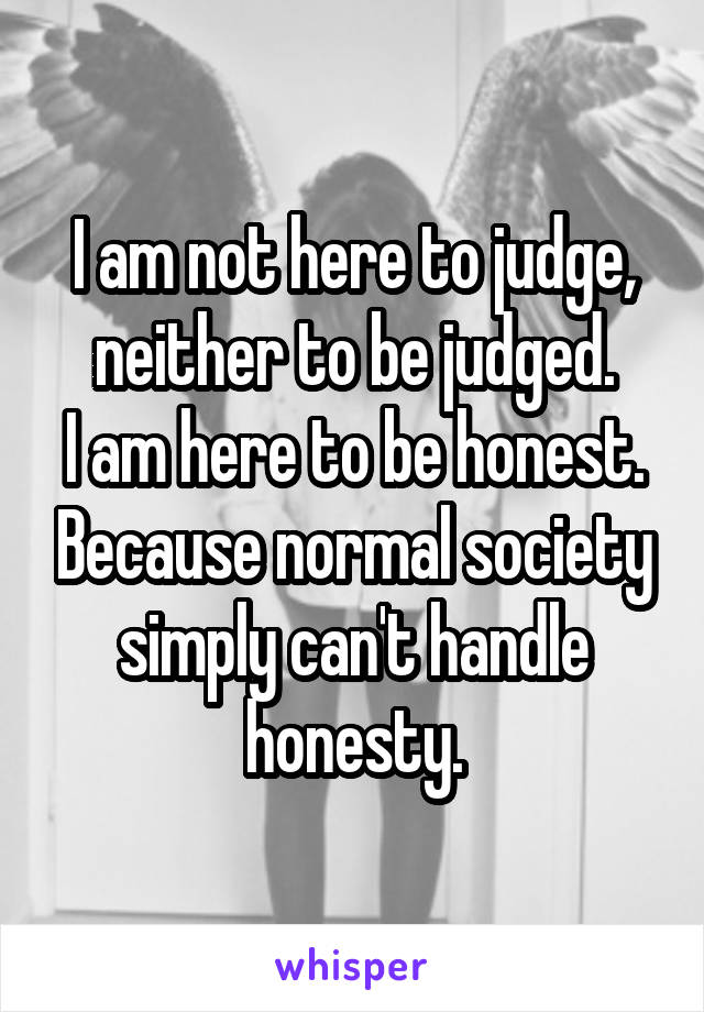 I am not here to judge, neither to be judged.
I am here to be honest. Because normal society simply can't handle honesty.