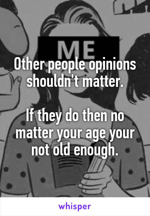 Other people opinions shouldn't matter.

If they do then no matter your age your not old enough.