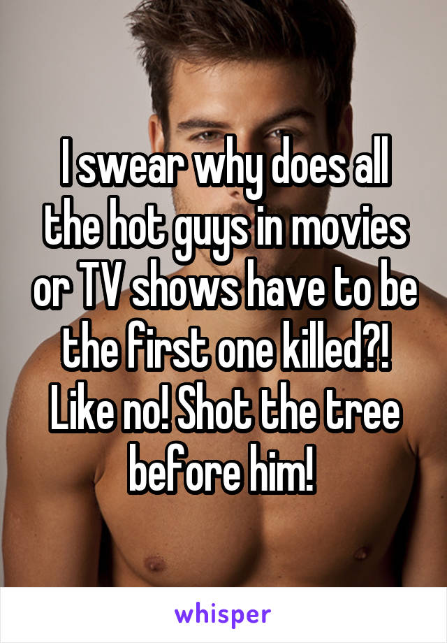 I swear why does all the hot guys in movies or TV shows have to be the first one killed?! Like no! Shot the tree before him! 