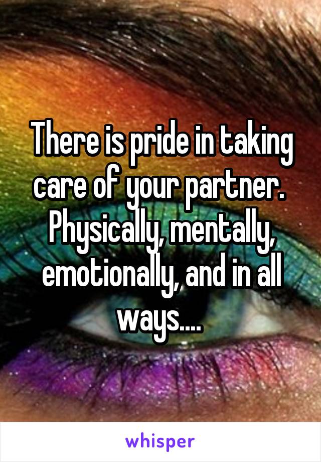 There is pride in taking care of your partner.  Physically, mentally, emotionally, and in all ways.... 