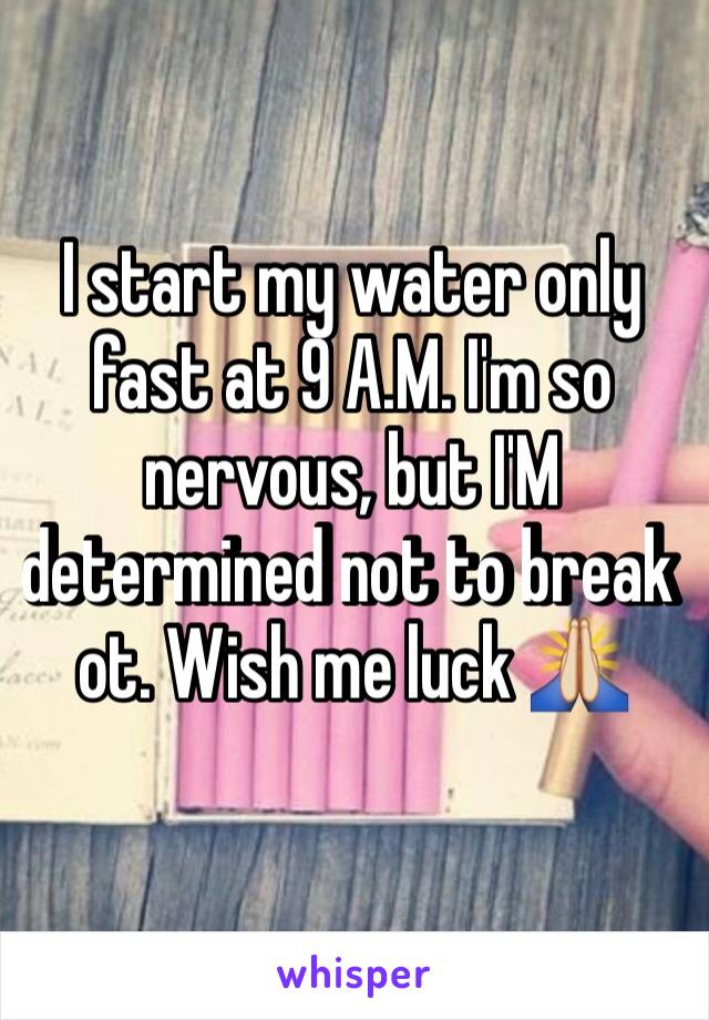 I start my water only fast at 9 A.M. I'm so nervous, but I'M determined not to break ot. Wish me luck 🙏