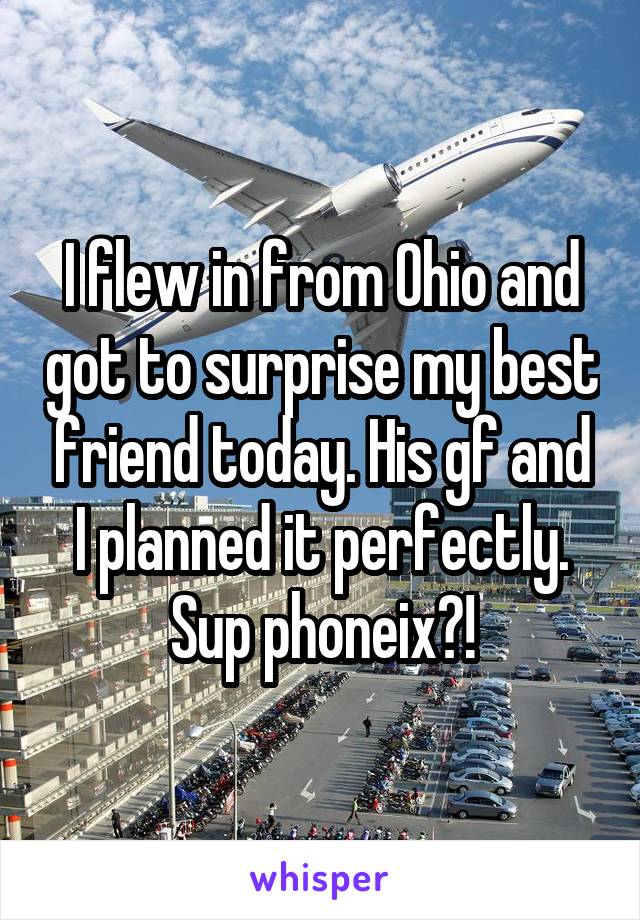 I flew in from Ohio and got to surprise my best friend today. His gf and I planned it perfectly. Sup phoneix?!