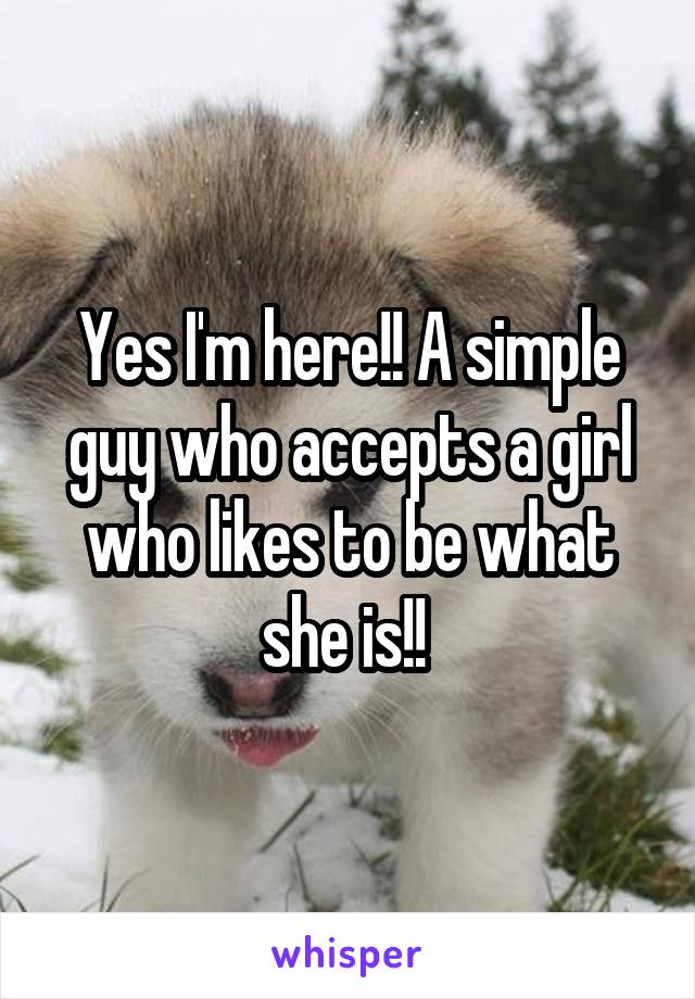 Yes I'm here!! A simple guy who accepts a girl who likes to be what she is!! 