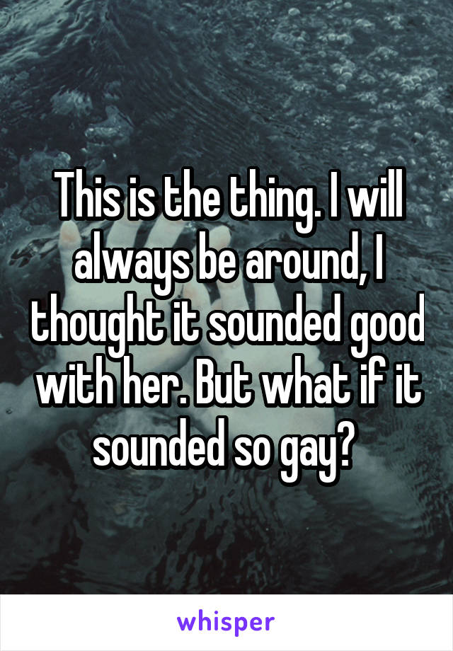 This is the thing. I will always be around, I thought it sounded good with her. But what if it sounded so gay? 