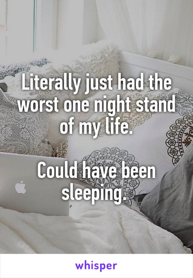 Literally just had the worst one night stand of my life.

Could have been sleeping. 