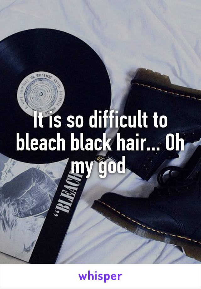 It is so difficult to bleach black hair... Oh my god 