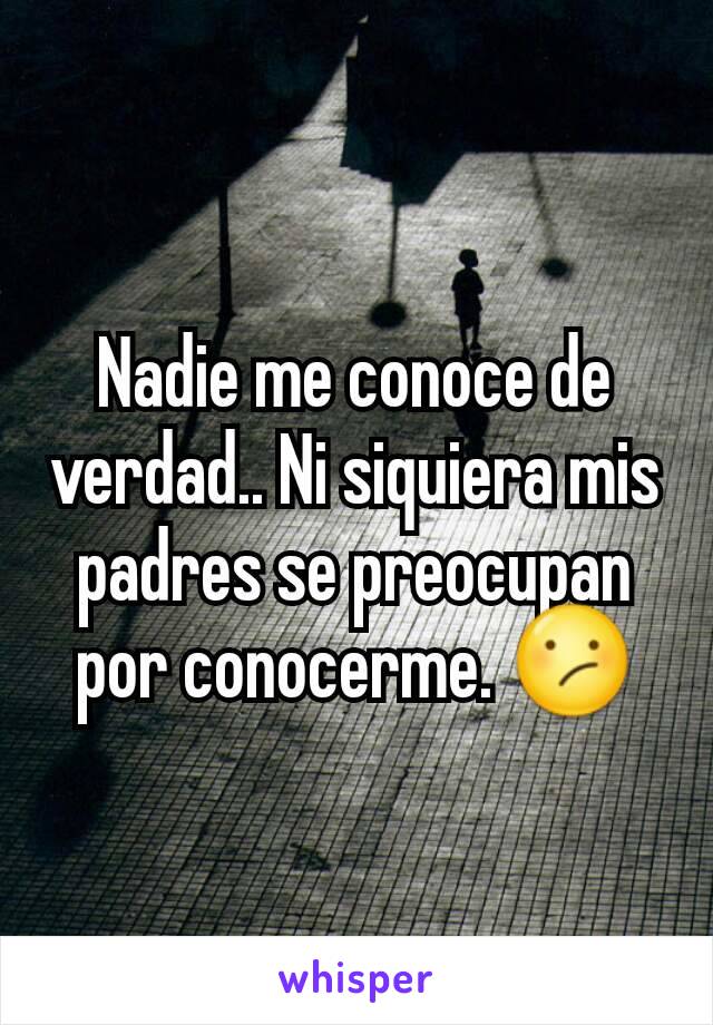 Nadie me conoce de verdad.. Ni siquiera mis padres se preocupan por conocerme. 😕