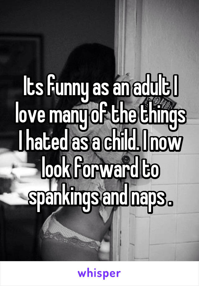 Its funny as an adult I love many of the things I hated as a child. I now look forward to spankings and naps .