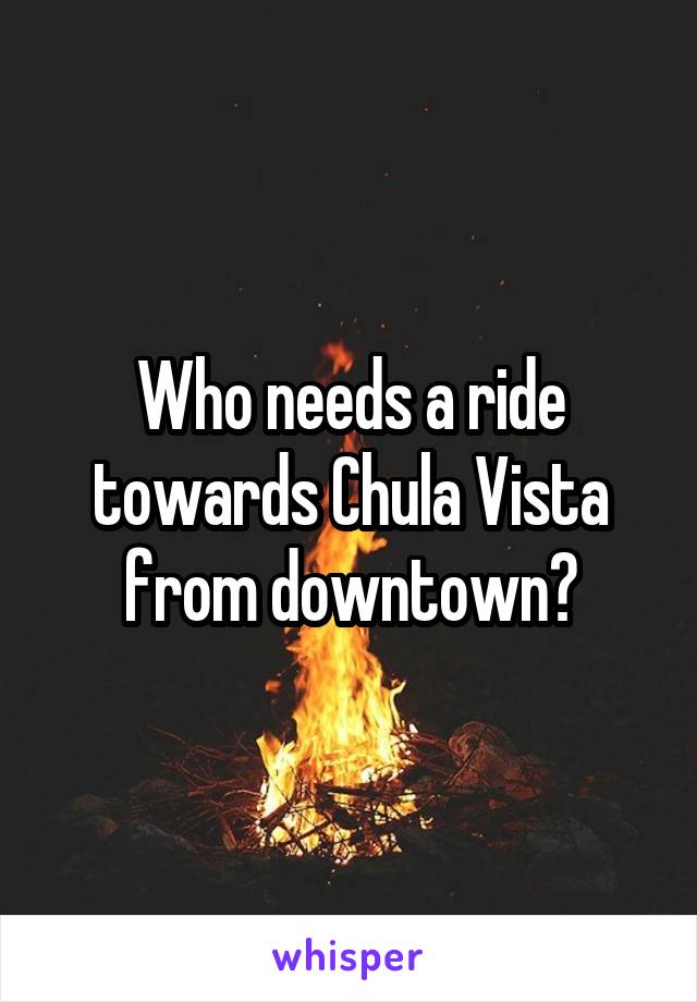 Who needs a ride towards Chula Vista from downtown?