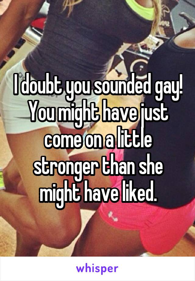 I doubt you sounded gay! You might have just come on a little stronger than she might have liked.