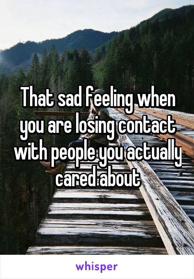 That sad feeling when you are losing contact with people you actually cared about