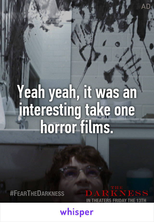 Yeah yeah, it was an interesting take one horror films.