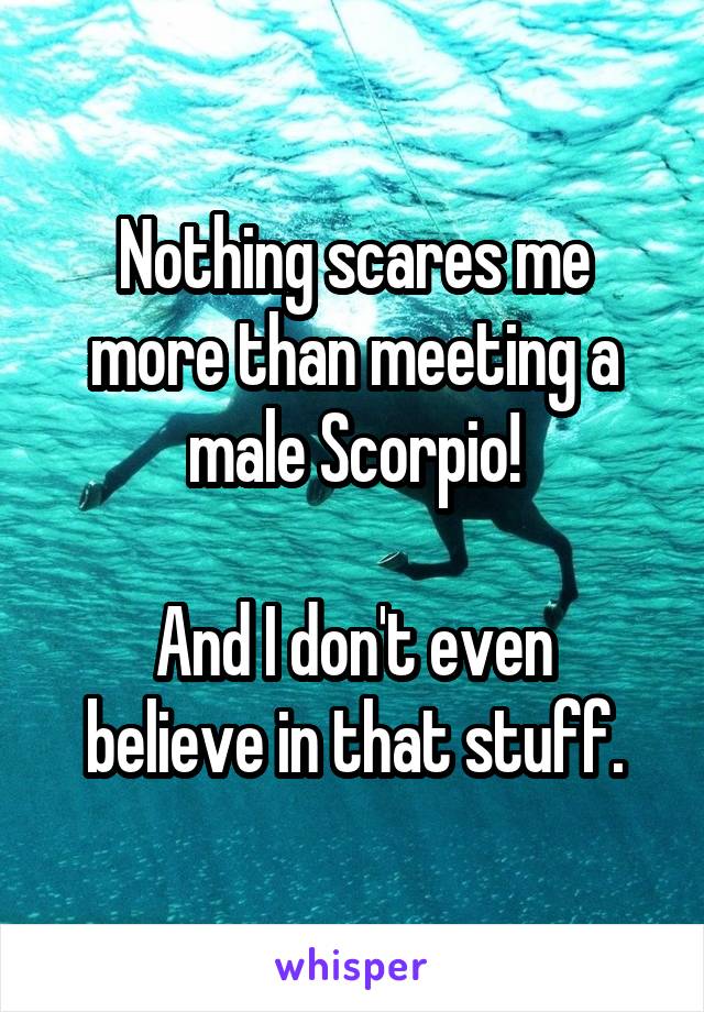 Nothing scares me more than meeting a male Scorpio!

And I don't even believe in that stuff.