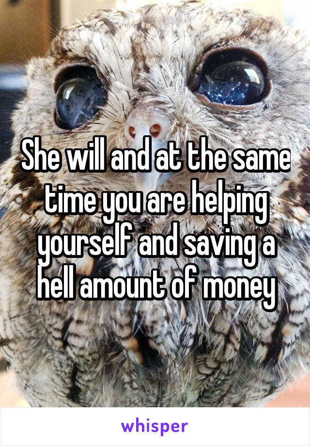 She will and at the same time you are helping yourself and saving a hell amount of money