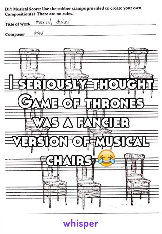 I seriously thought Game of thrones was a fancier version of musical chairs 😂 