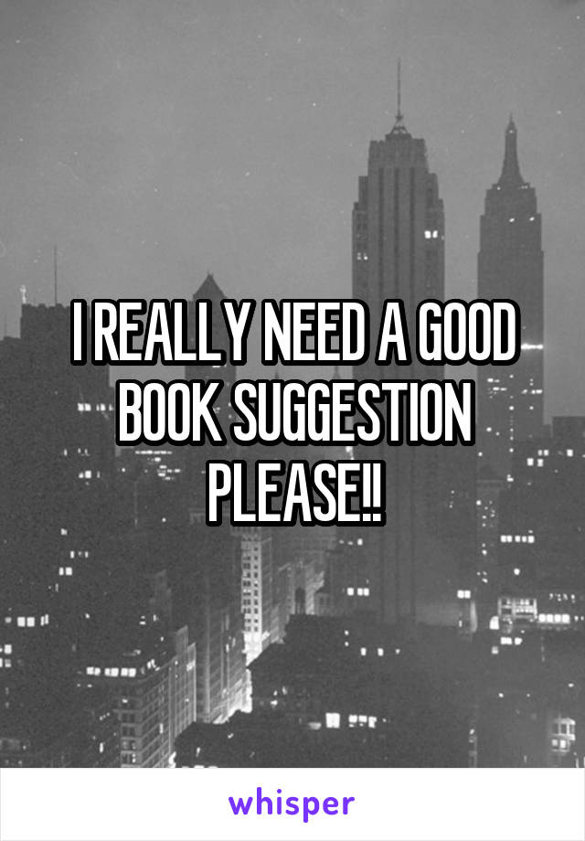 I REALLY NEED A GOOD BOOK SUGGESTION PLEASE!!