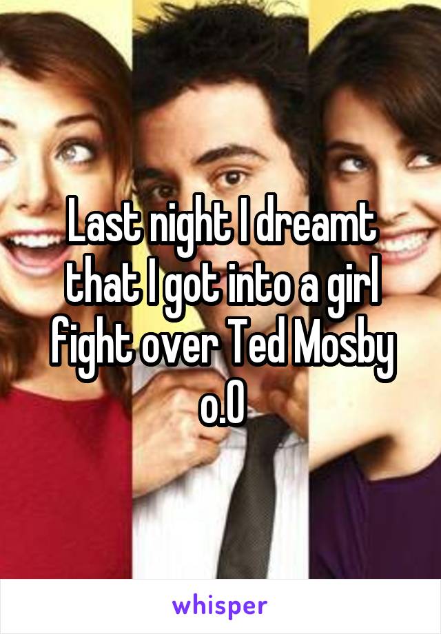 Last night I dreamt that I got into a girl fight over Ted Mosby o.O