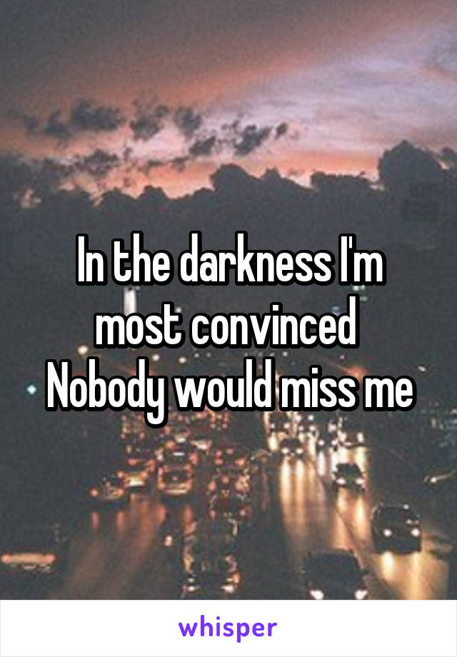 In the darkness I'm most convinced 
Nobody would miss me