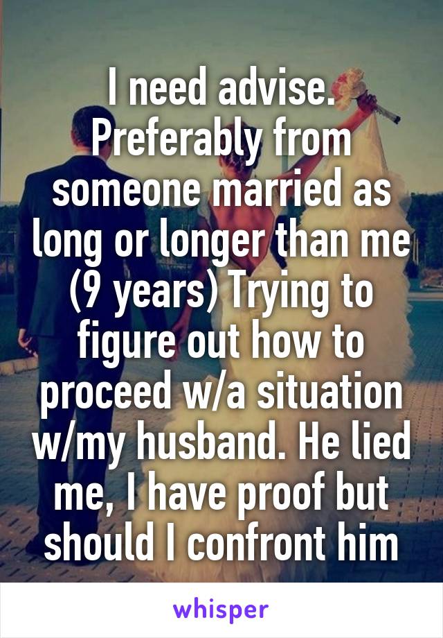 I need advise. Preferably from someone married as long or longer than me (9 years) Trying to figure out how to proceed w/a situation w/my husband. He lied me, I have proof but should I confront him