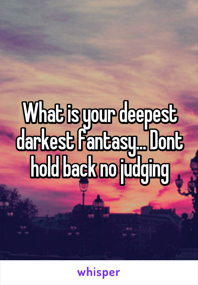 What is your deepest darkest fantasy... Dont hold back no judging