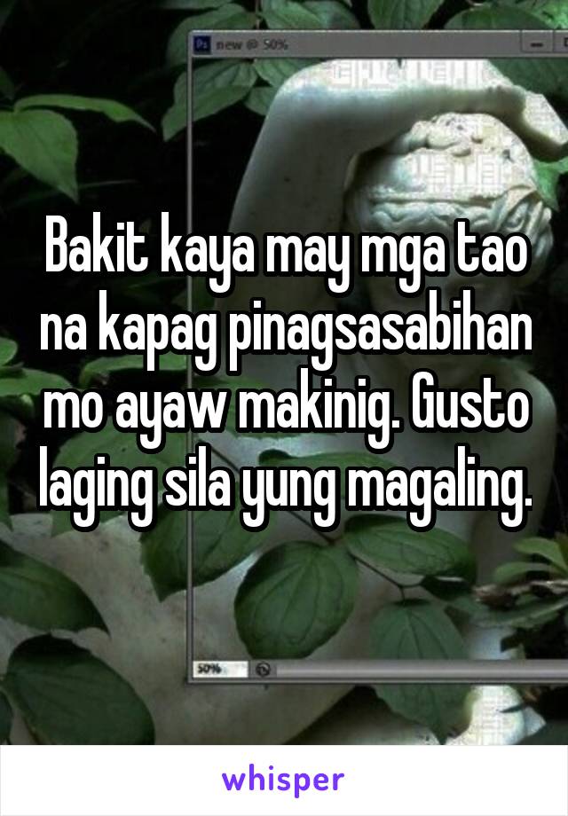 Bakit kaya may mga tao na kapag pinagsasabihan mo ayaw makinig. Gusto laging sila yung magaling. 