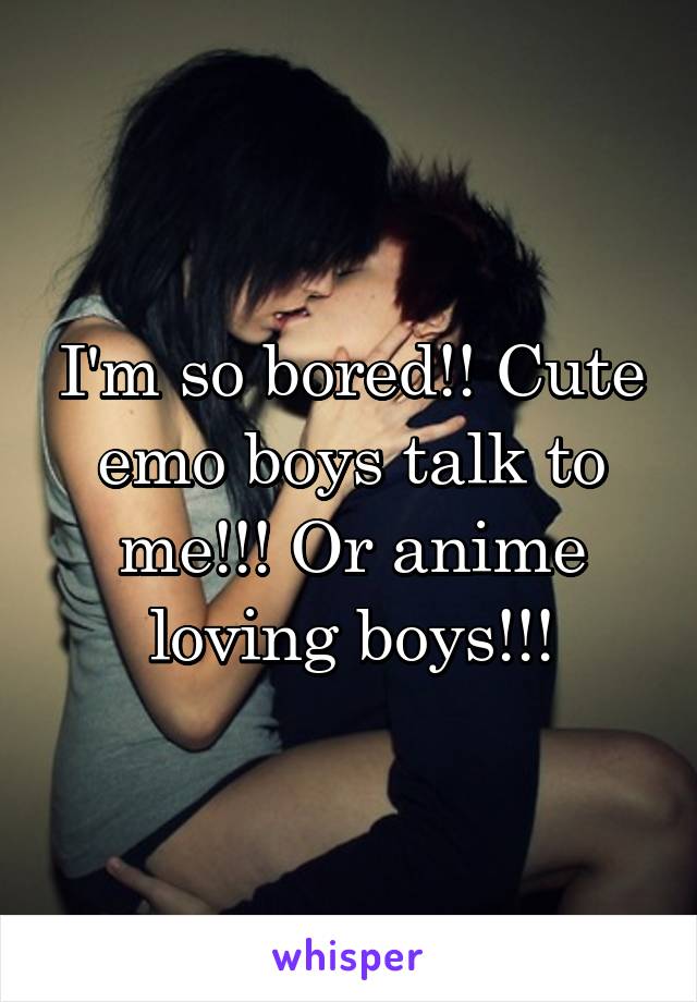 I'm so bored!! Cute emo boys talk to me!!! Or anime loving boys!!!