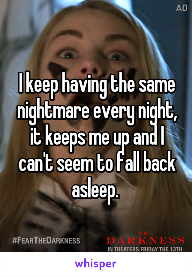 I keep having the same nightmare every night, it keeps me up and I can't seem to fall back asleep. 