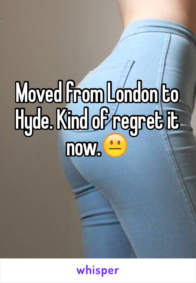 Moved from London to Hyde. Kind of regret it now.😐