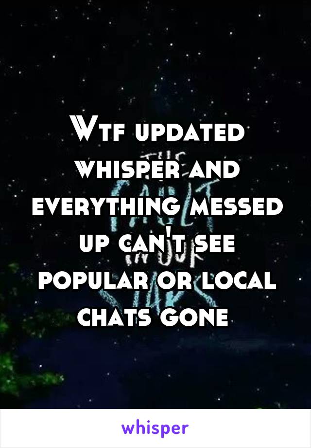 Wtf updated whisper and everything messed up can't see popular or local chats gone 