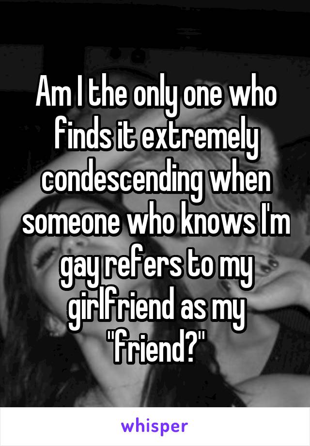 Am I the only one who finds it extremely condescending when someone who knows I'm gay refers to my girlfriend as my "friend?"