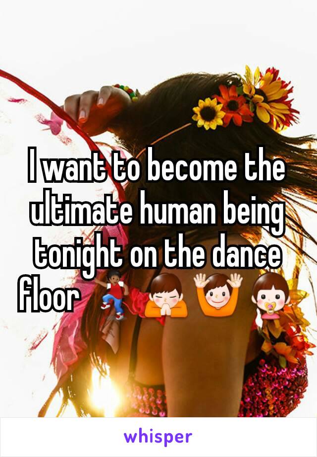 I want to become the ultimate human being tonight on the dance floor 💃🙏🙌👶