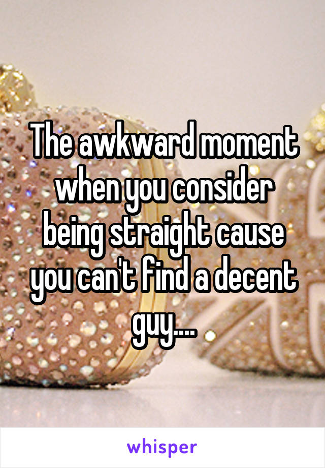 The awkward moment when you consider being straight cause you can't find a decent guy....