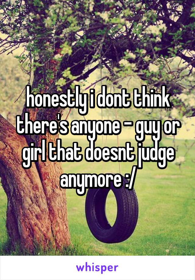 honestly i dont think there's anyone - guy or girl that doesnt judge anymore :/