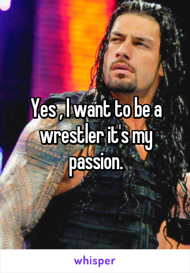 Yes , I want to be a wrestler it's my passion.