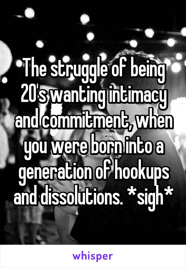 The struggle of being 20's wanting intimacy and commitment, when you were born into a generation of hookups and dissolutions. *sigh*