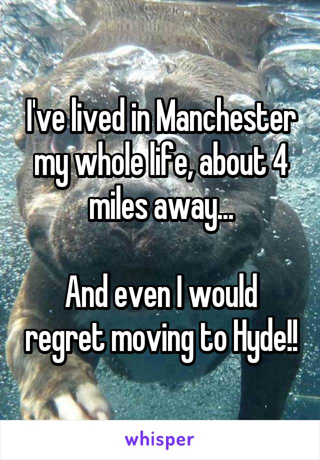 I've lived in Manchester my whole life, about 4 miles away...

And even I would regret moving to Hyde!!