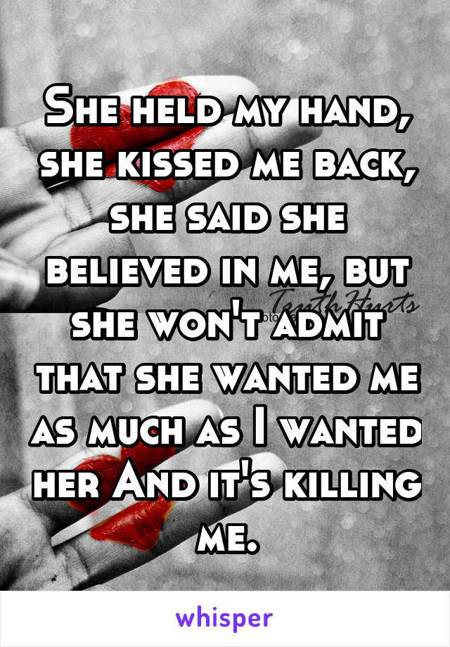 She held my hand, she kissed me back, she said she believed in me, but she won't admit that she wanted me as much as I wanted her And it's killing me.