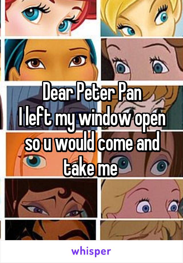 Dear Peter Pan
I left my window open so u would come and take me 