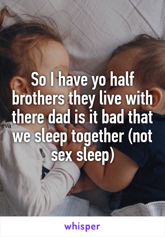 So I have yo half brothers they live with there dad is it bad that we sleep together (not sex sleep)