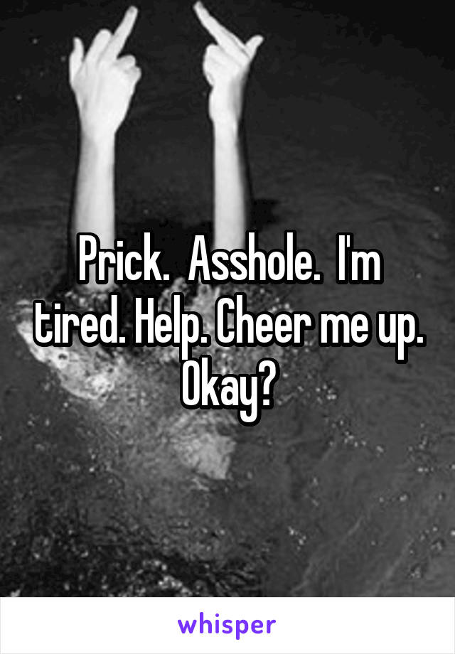 Prick.  Asshole.  I'm tired. Help. Cheer me up. Okay?