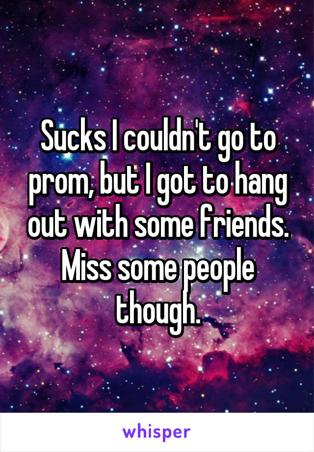 Sucks I couldn't go to prom, but I got to hang out with some friends. Miss some people though.