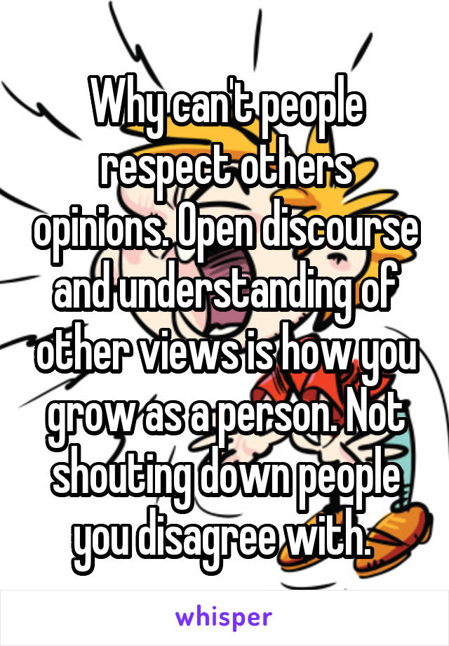 Why can't people respect others opinions. Open discourse and understanding of other views is how you grow as a person. Not shouting down people you disagree with. 