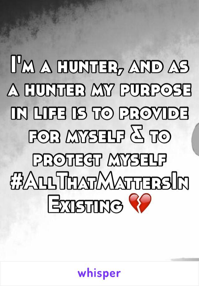 I'm a hunter, and as a hunter my purpose in life is to provide for myself & to protect myself 
#AllThatMattersInExisting 💔