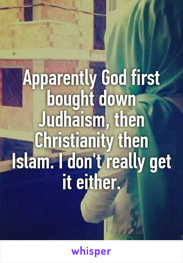 Apparently God first bought down Judhaism, then Christianity then Islam. I don't really get it either.