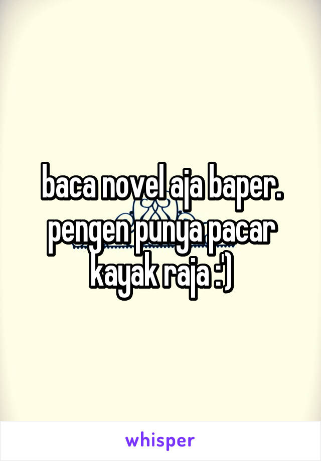 baca novel aja baper. pengen punya pacar kayak raja :')