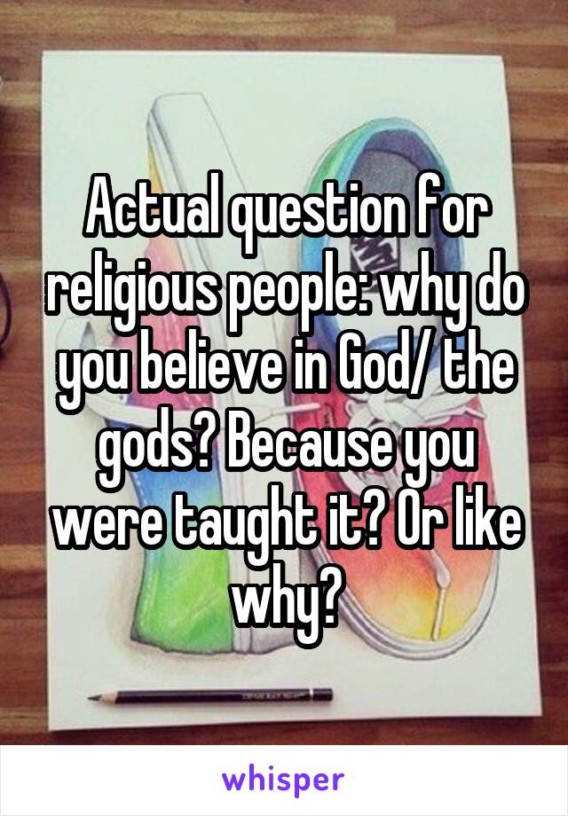 Actual question for religious people: why do you believe in God/ the gods? Because you were taught it? Or like why?