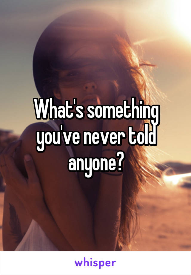 What's something you've never told anyone?